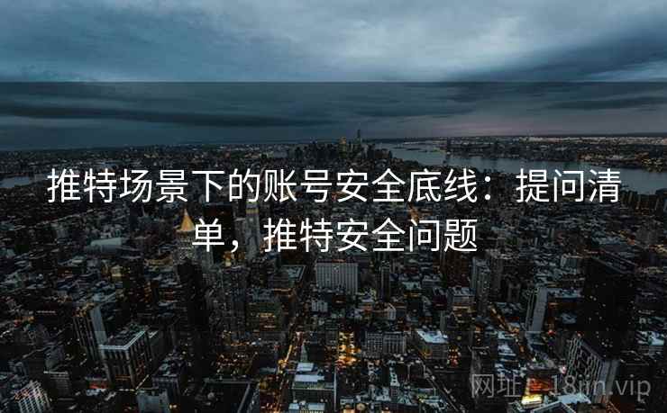 推特场景下的账号安全底线:提问清单,推特安全问题 推特场景下的账号安全底线:提问清单,推特安全问题
