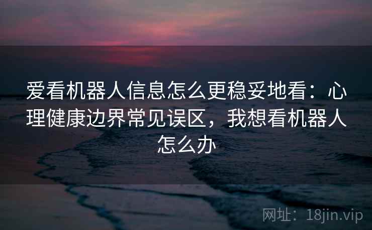 爱看机器人信息怎么更稳妥地看:心理健康边界常见误区,我想看机器人怎么办 爱看机器人信息怎么更稳妥地看:心理健康边界常见误区,我想看机器人怎么办