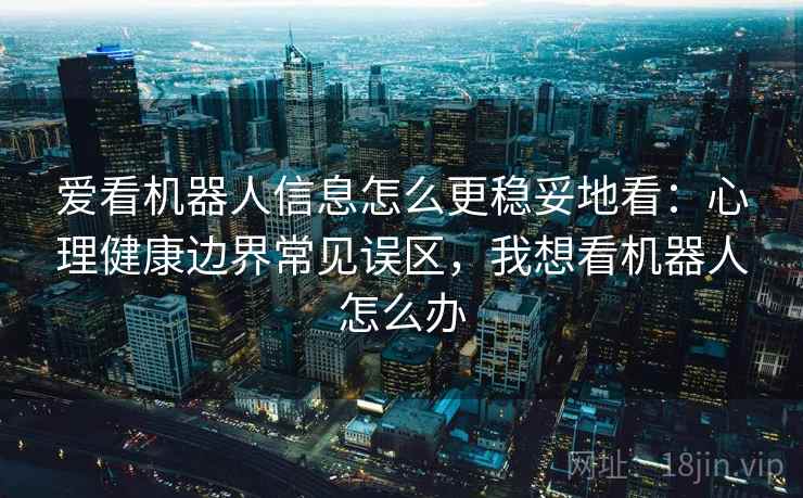 爱看机器人信息怎么更稳妥地看：心理健康边界常见误区，我想看机器人怎么办