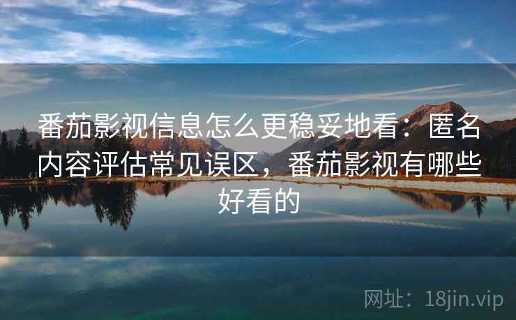 番茄影视信息怎么更稳妥地看：匿名内容评估常见误区，番茄影视有哪些好看的