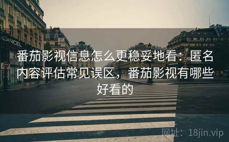 番茄影视信息怎么更稳妥地看：匿名内容评估常见误区，番茄影视有哪些好看的