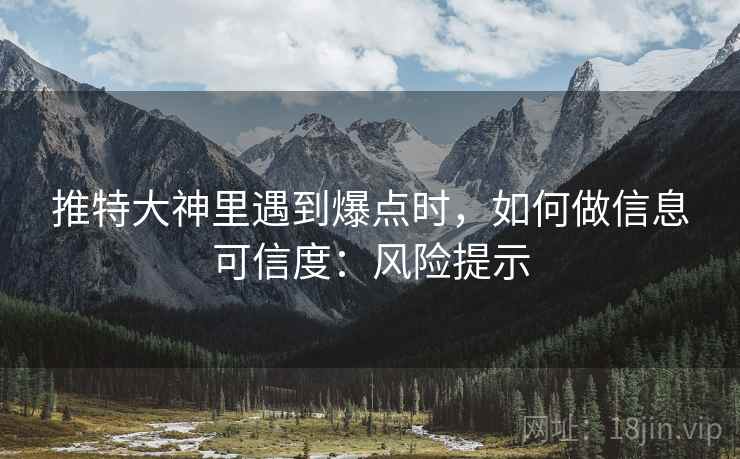 推特大神里遇到爆点时,如何做信息可信度:风险提示 推特大神里遇到爆点时,如何做信息可信度:风险提示