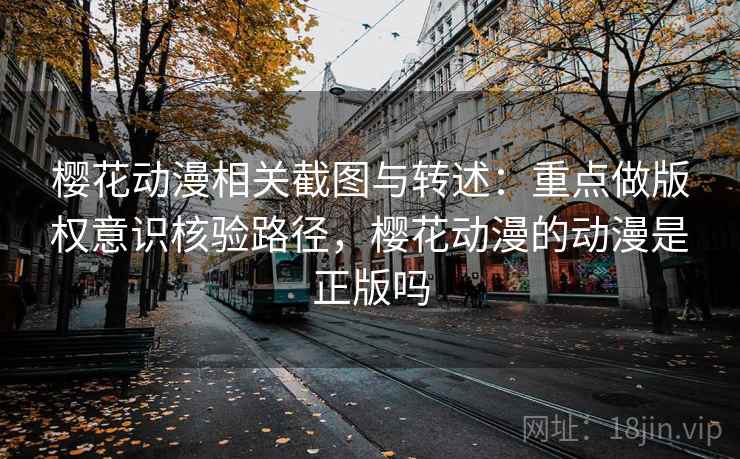 樱花动漫相关截图与转述：重点做版权意识核验路径，樱花动漫的动漫是正版吗