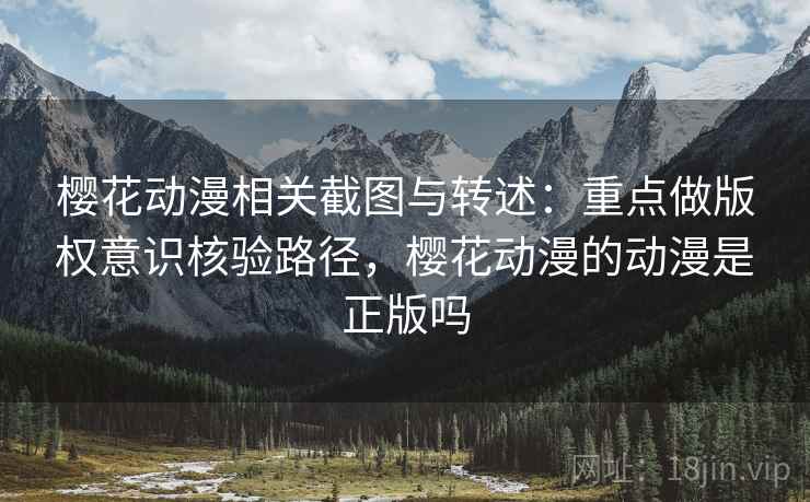 樱花动漫相关截图与转述:重点做版权意识核验路径,樱花动漫的动漫是正版吗 樱花动漫相关截图与转述:重点做版权意识核验路径,樱花动漫的动漫是正版吗