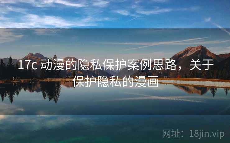 17c 动漫的隐私保护案例思路,关于保护隐私的漫画 17c 动漫的隐私保护案例思路,关于保护隐私的漫画