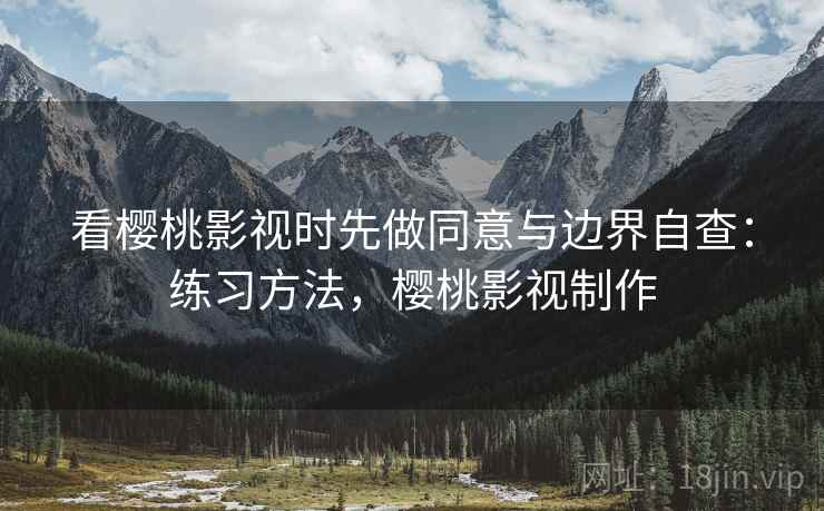 看樱桃影视时先做同意与边界自查：练习方法，樱桃影视制作