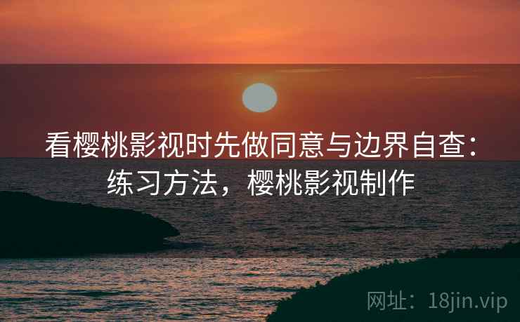 看樱桃影视时先做同意与边界自查：练习方法，樱桃影视制作