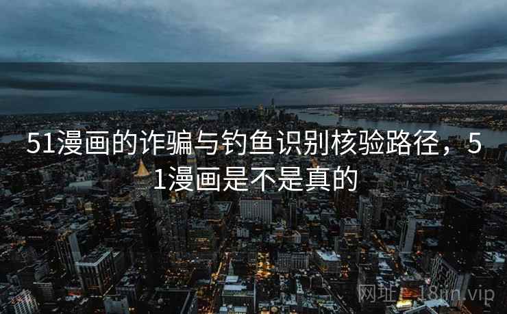 51漫画的诈骗与钓鱼识别核验路径，51漫画是不是真的
