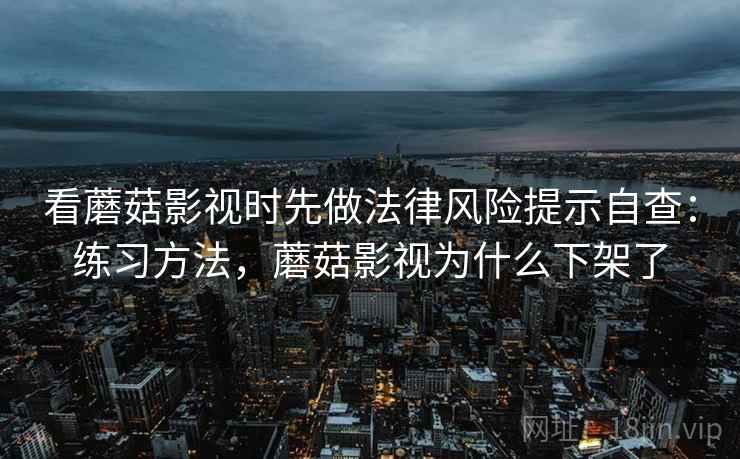 看蘑菇影视时先做法律风险提示自查:练习方法,蘑菇影视为什么下架了 看蘑菇影视时先做法律风险提示自查:练习方法,蘑菇影视为什么下架了
