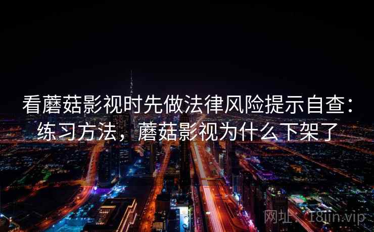 看蘑菇影视时先做法律风险提示自查:练习方法,蘑菇影视为什么下架了 看蘑菇影视时先做法律风险提示自查:练习方法,蘑菇影视为什么下架了