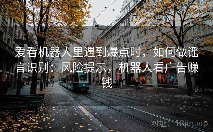 爱看机器人里遇到爆点时,如何做谣言识别:风险提示,机器人看广告赚钱 爱看机器人里遇到爆点时,如何做谣言识别:风险提示,机器人看广告赚钱