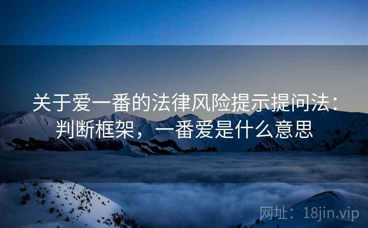 关于爱一番的法律风险提示提问法：判断框架，一番爱是什么意思