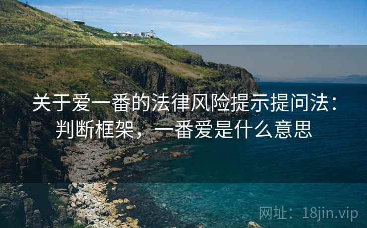 关于爱一番的法律风险提示提问法:判断框架,一番爱是什么意思 关于爱一番的法律风险提示提问法:判断框架,一番爱是什么意思