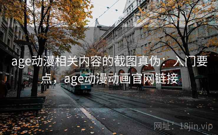 age动漫相关内容的截图真伪：入门要点，age动漫动画官网链接