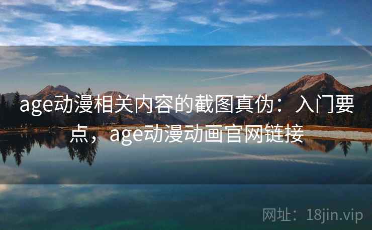 age动漫相关内容的截图真伪：入门要点，age动漫动画官网链接