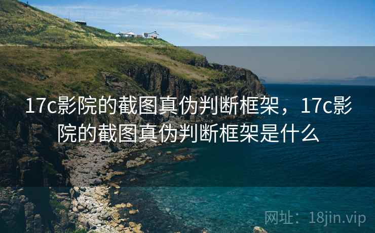 17c影院的截图真伪判断框架，17c影院的截图真伪判断框架是什么