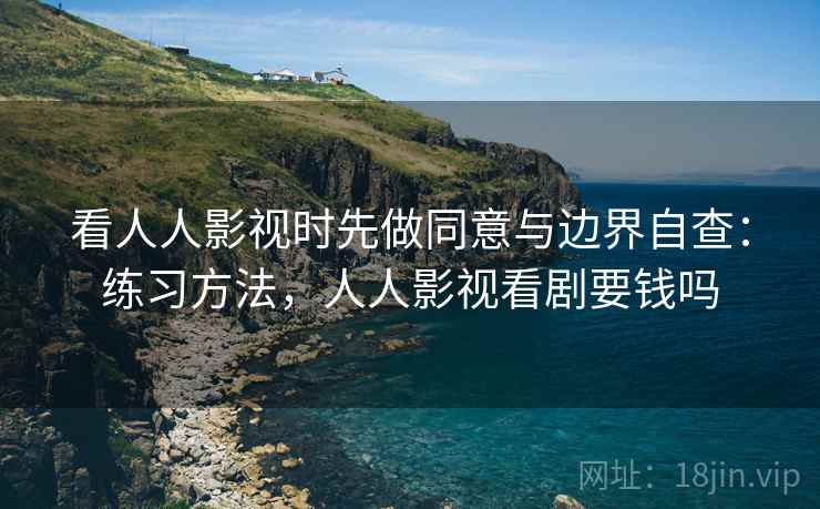 看人人影视时先做同意与边界自查：练习方法，人人影视看剧要钱吗