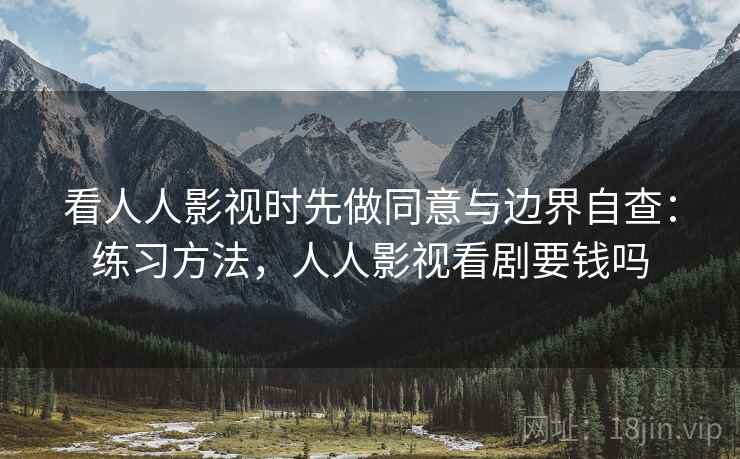 看人人影视时先做同意与边界自查：练习方法，人人影视看剧要钱吗
