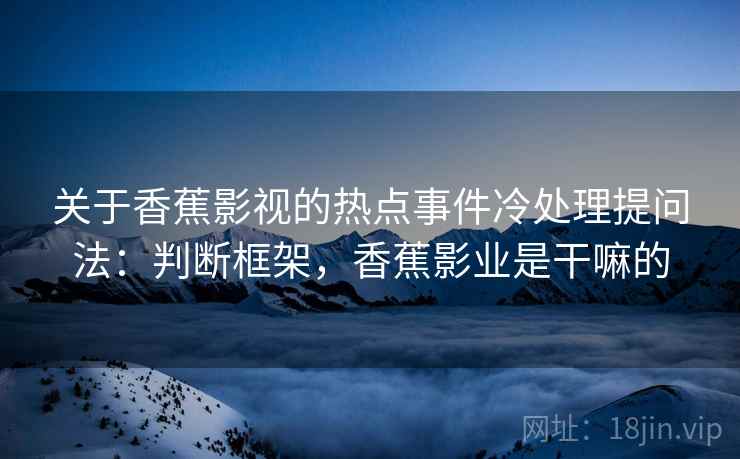 关于香蕉影视的热点事件冷处理提问法:判断框架,香蕉影业是干嘛的 关于香蕉影视的热点事件冷处理提问法:判断框架,香蕉影业是干嘛的