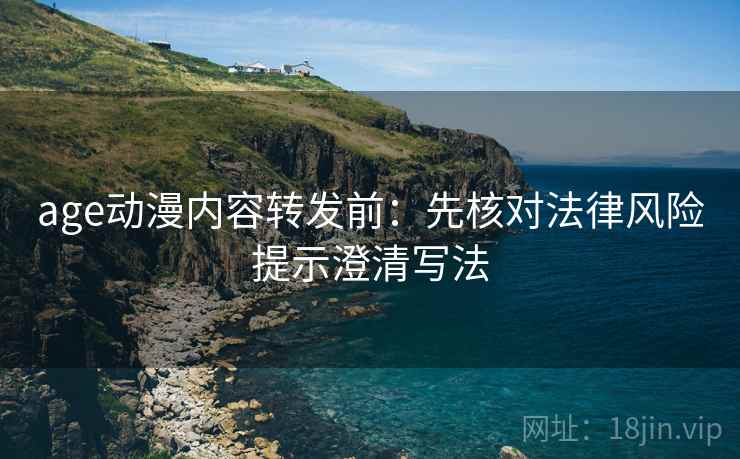 age动漫内容转发前：先核对法律风险提示澄清写法