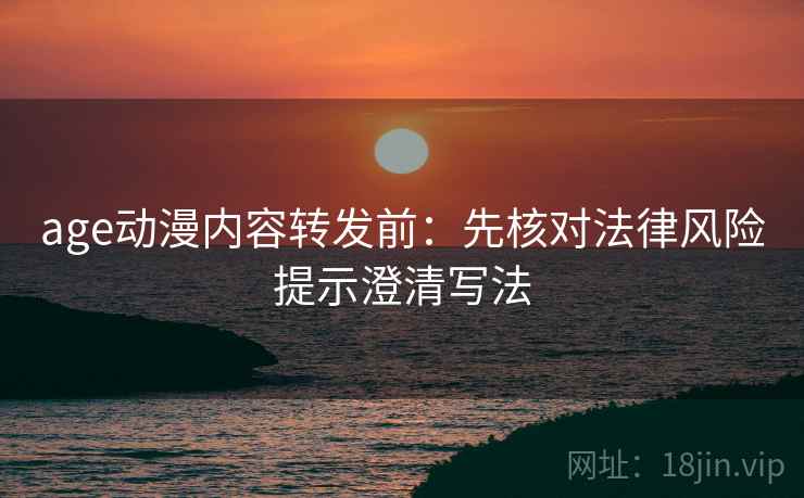age动漫内容转发前:先核对法律风险提示澄清写法 age动漫内容转发前:先核对法律风险提示澄清写法