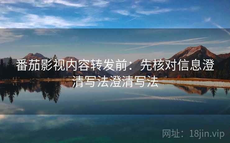番茄影视内容转发前：先核对信息澄清写法澄清写法