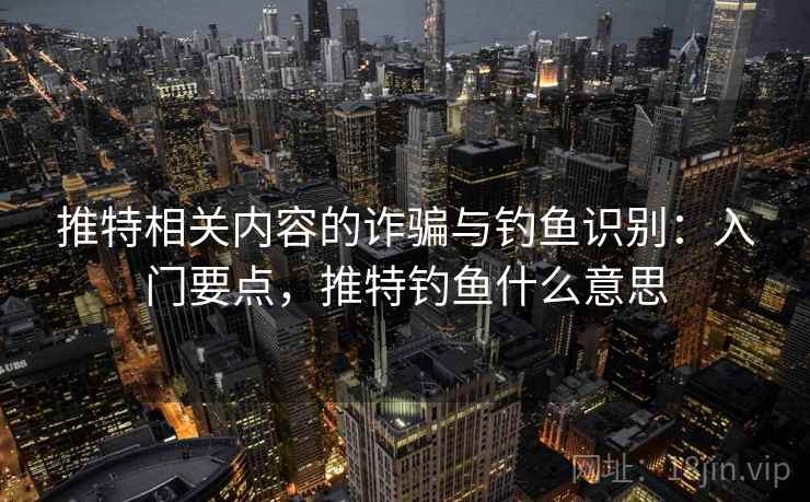 推特相关内容的诈骗与钓鱼识别:入门要点,推特钓鱼什么意思 推特相关内容的诈骗与钓鱼识别:入门要点,推特钓鱼什么意思