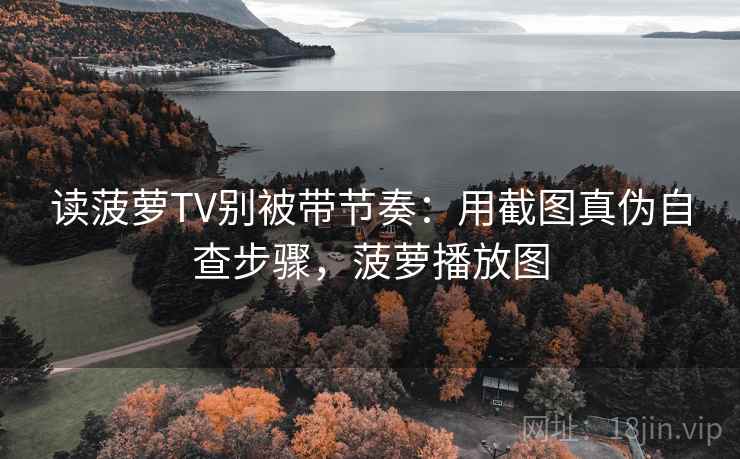 读菠萝TV别被带节奏：用截图真伪自查步骤，菠萝播放图