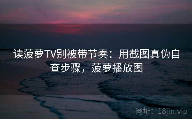 读菠萝TV别被带节奏:用截图真伪自查步骤,菠萝播放图 读菠萝TV别被带节奏:用截图真伪自查步骤,菠萝播放图