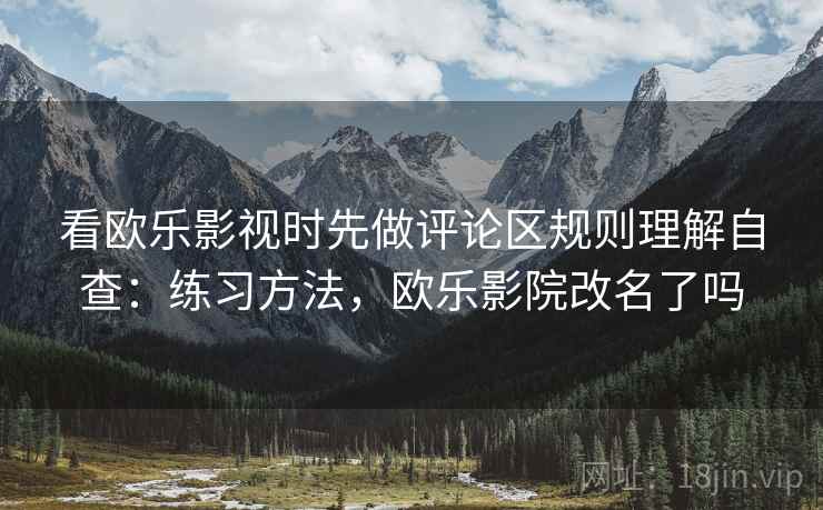 看欧乐影视时先做评论区规则理解自查：练习方法，欧乐影院改名了吗