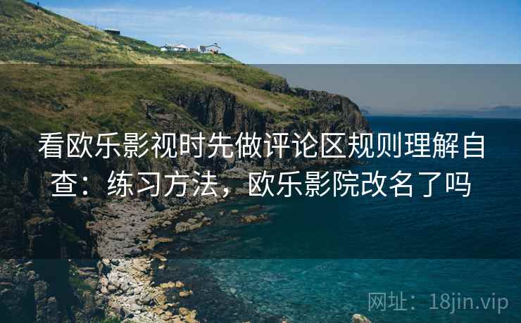 看欧乐影视时先做评论区规则理解自查：练习方法，欧乐影院改名了吗