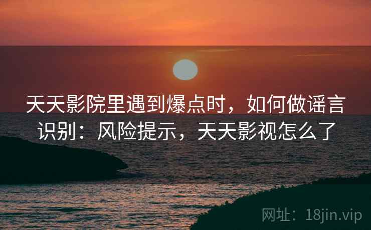 天天影院里遇到爆点时，如何做谣言识别：风险提示，天天影视怎么了