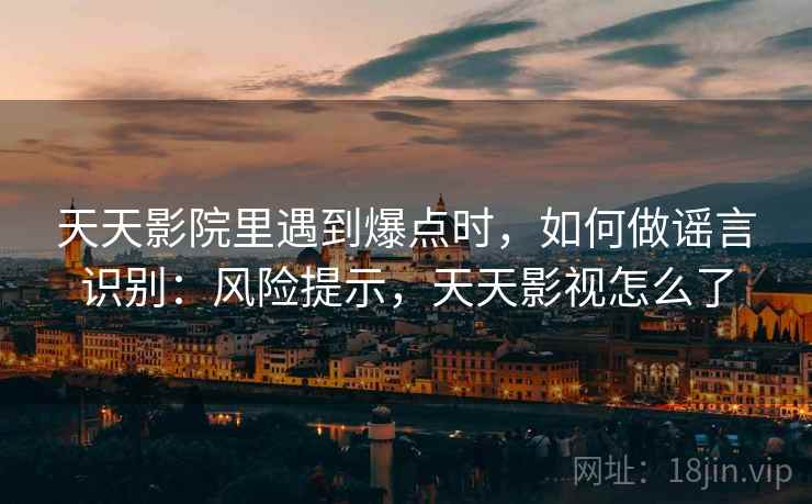 天天影院里遇到爆点时,如何做谣言识别:风险提示,天天影视怎么了 天天影院里遇到爆点时,如何做谣言识别:风险提示,天天影视怎么了