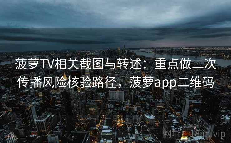 菠萝TV相关截图与转述:重点做二次传播风险核验路径,菠萝app二维码 菠萝TV相关截图与转述:重点做二次传播风险核验路径,菠萝app二维码