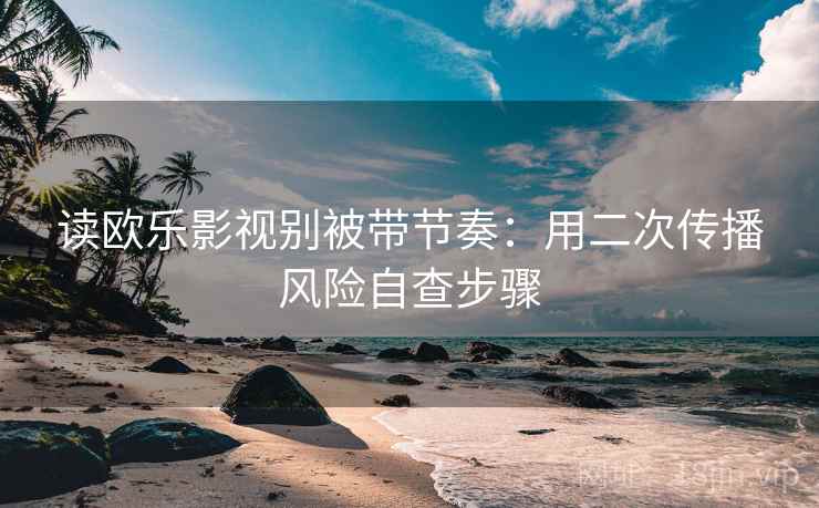 读欧乐影视别被带节奏：用二次传播风险自查步骤
