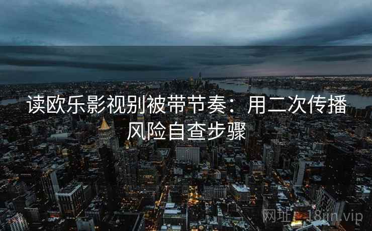 读欧乐影视别被带节奏:用二次传播风险自查步骤 读欧乐影视别被带节奏:用二次传播风险自查步骤